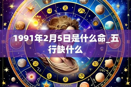 1991年2月5日是什么命_五行缺什么