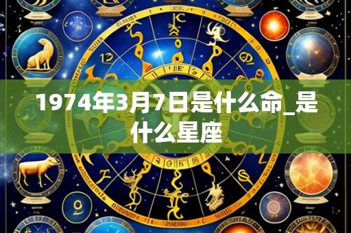 1974年3月7日是什么命_是什么星座