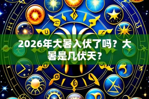 2026年大暑入伏了吗?大暑是几伏天?