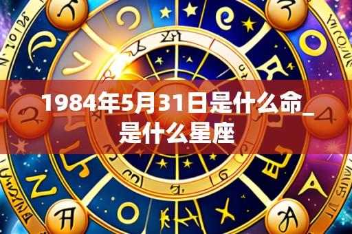1984年5月31日是什么命_是什么星座