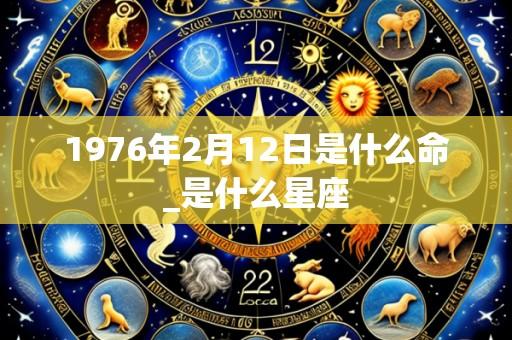 1976年2月12日是什么命_是什么星座