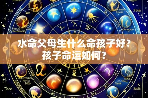 水命父母生什么命孩子好？孩子命运如何？