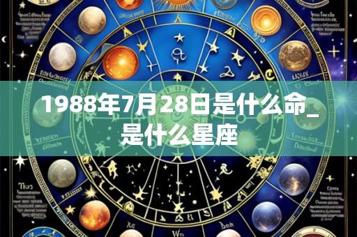 1988年7月28日是什么命_是什么星座