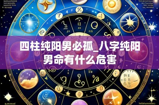 四柱纯阳男必孤_八字纯阳男命有什么危害