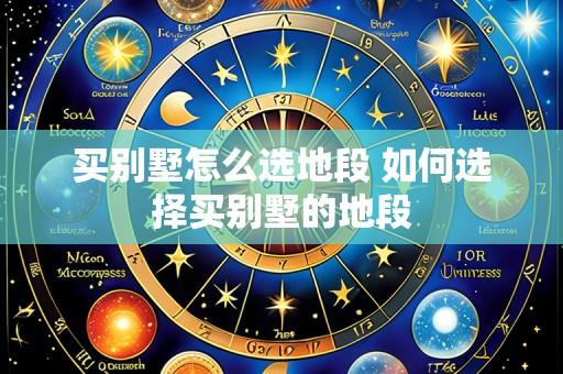买别墅怎么选地段 如何选择买别墅的地段