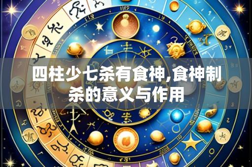 四柱少七杀有食神,食神制杀的意义与作用