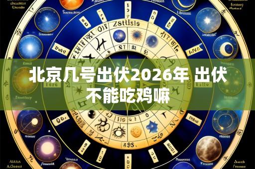 北京几号出伏2026年 出伏不能吃鸡嘛
