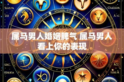 属马男人婚姻脾气 属马男人看上你的表现