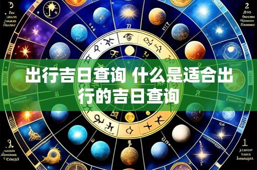 出行吉日查询 什么是适合出行的吉日查询