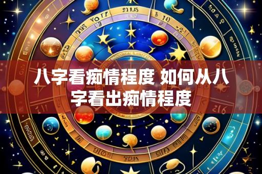八字看痴情程度 如何从八字看出痴情程度
