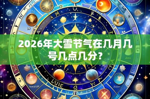 2026年大雪节气在几月几号几点几分?