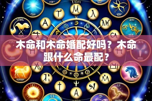 木命和木命婚配好吗?木命跟什么命最配?