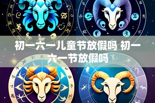 初一六一儿童节放假吗 初一六一节放假吗