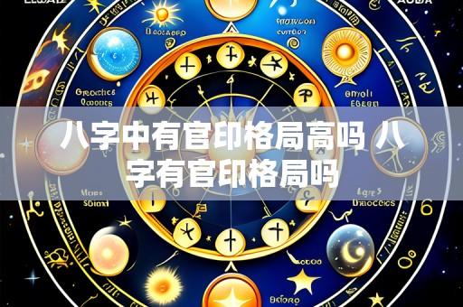 八字中有官印格局高吗 八字有官印格局吗