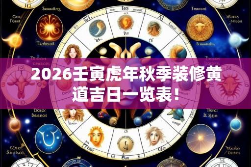 2026壬寅虎年秋季装修黄道吉日一览表!