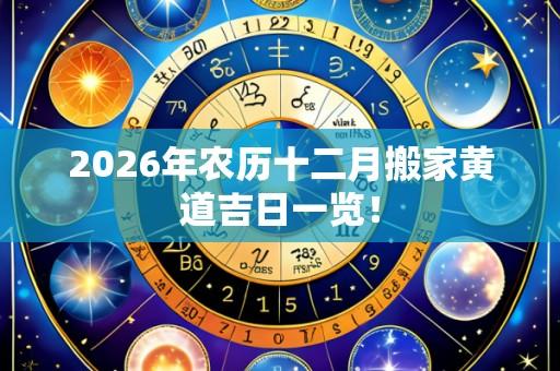 2026年农历十二月搬家黄道吉日一览!