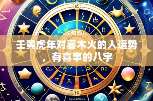 壬寅虎年对喜木火的人运势,有喜事的八字