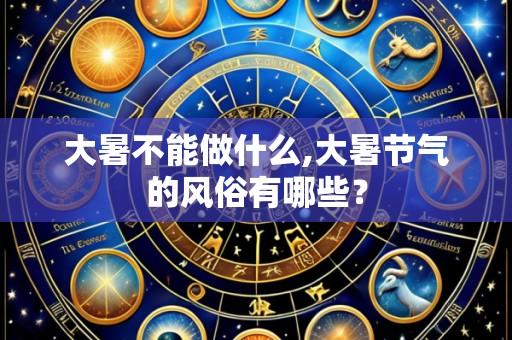 大暑不能做什么,大暑节气的风俗有哪些?