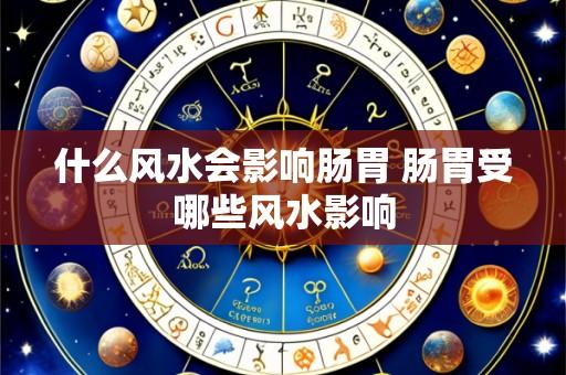 什么风水会影响肠胃 肠胃受哪些风水影响