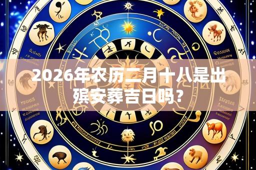 2026年农历二月十八是出殡安葬吉日吗?