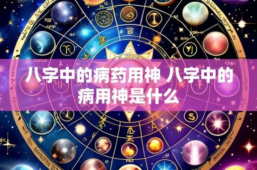 八字中的病药用神 八字中的病用神是什么