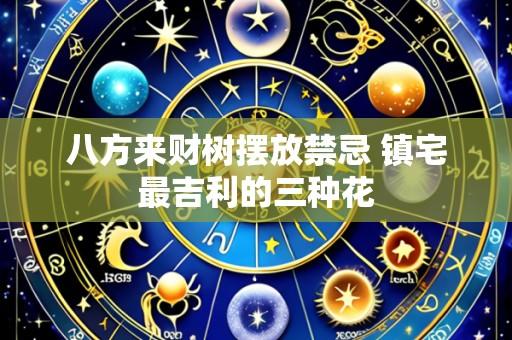 八方来财树摆放禁忌 镇宅最吉利的三种花