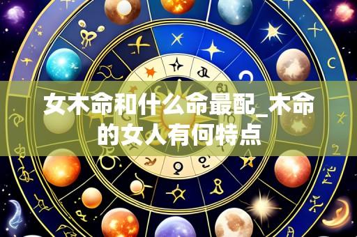 女木命和什么命最配_木命的女人有何特点