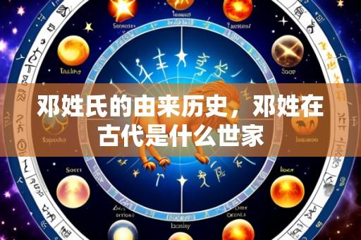 邓姓氏的由来历史,邓姓在古代是什么世家