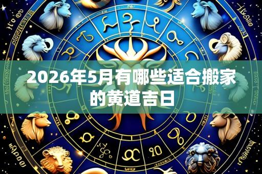 2026年5月有哪些适合搬家的黄道吉日