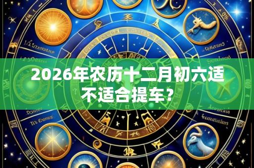 2026年农历十二月初六适不适合提车?