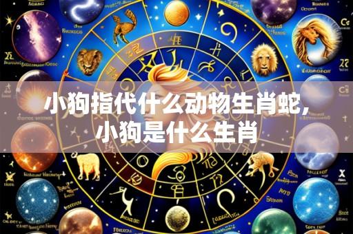 小狗指代什么动物生肖蛇,小狗是什么生肖