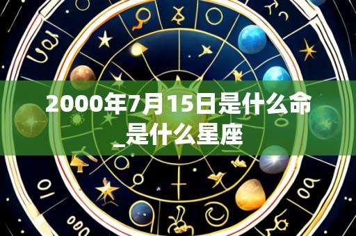 2000年7月15日是什么命_是什么星座