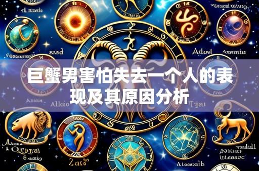 巨蟹男害怕失去一个人的表现及其原因分析