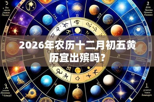 2026年农历十二月初五黄历宜出殡吗?