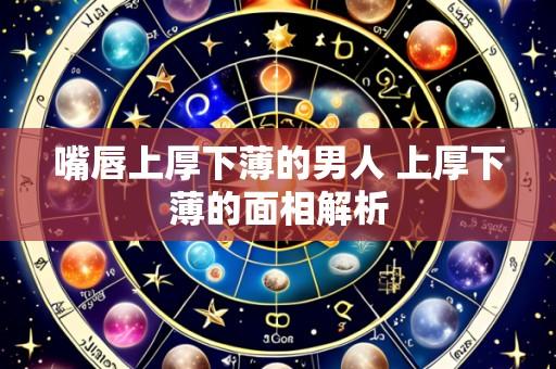 嘴唇上厚下薄的男人 上厚下薄的面相解析