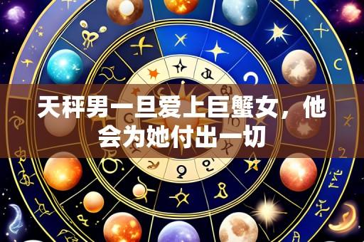 天秤男一旦爱上巨蟹女，他会为她付出一切