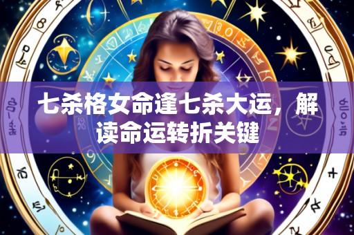 七杀格女命逢七杀大运,解读命运转折关键