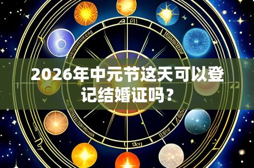 2026年中元节这天可以登记结婚证吗?