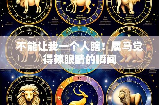 不能让我一个人瞎！属马觉得辣眼睛的瞬间