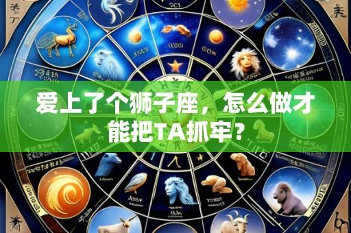 爱上了个狮子座,怎么做才能把TA抓牢?
