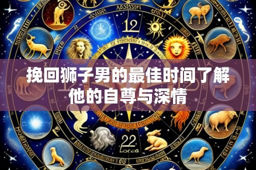 挽回狮子男的最佳时间了解他的自尊与深情