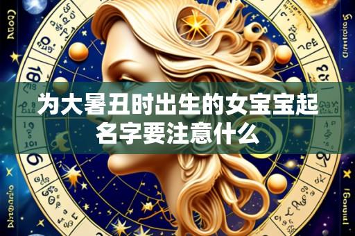 为大暑丑时出生的女宝宝起名字要注意什么