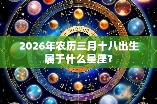 2026年农历三月十八出生属于什么星座?
