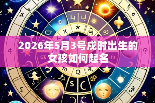 2026年5月3号戌时出生的女孩如何起名