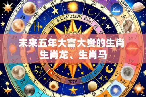 未来五年大富大贵的生肖 生肖龙、生肖马