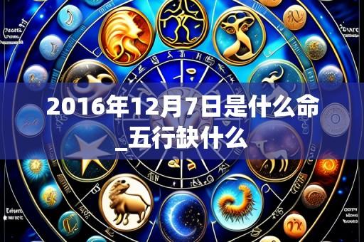 2016年12月7日是什么命_五行缺什么