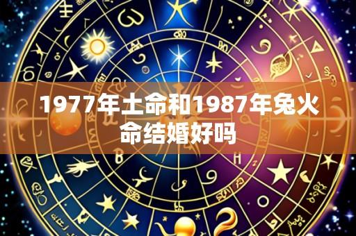 1977年土命和1987年兔火命结婚好吗