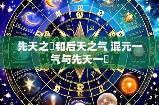 先天之炁和后天之气 混元一气与先天一炁