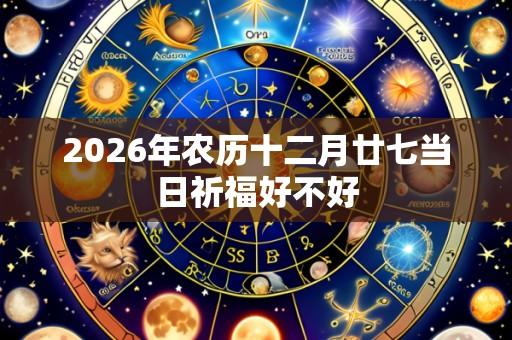 2026年农历十二月廿七当日祈福好不好