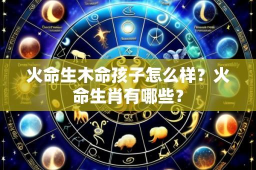 火命生木命孩子怎么样?火命生肖有哪些?
